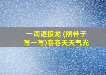 一词语接龙 (照样子写一写)春春天天气光